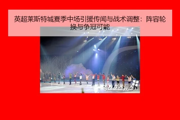 英超莱斯特城夏季中场引援传闻与战术调整：阵容轮换与争冠可能