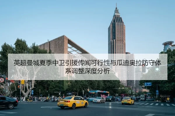 英超曼城夏季中卫引援传闻可行性与瓜迪奥拉防守体系调整深度分析