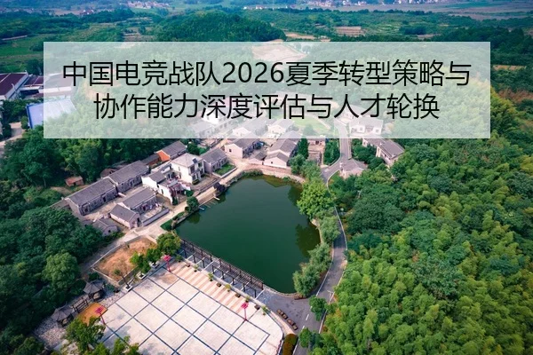 中国电竞战队2026夏季转型策略与协作能力深度评估与人才轮换