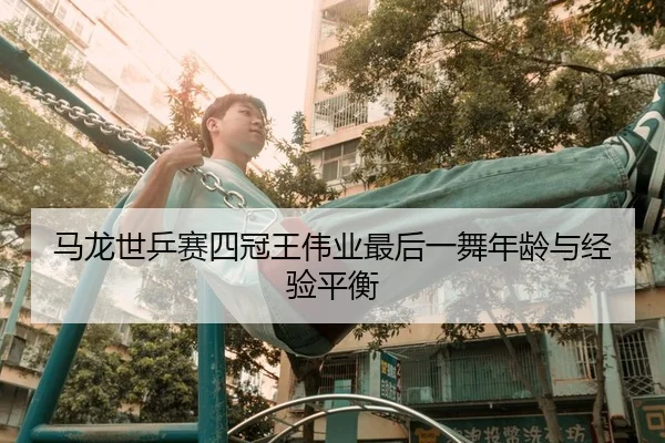 马龙世乒赛四冠王伟业最后一舞年龄与经验平衡