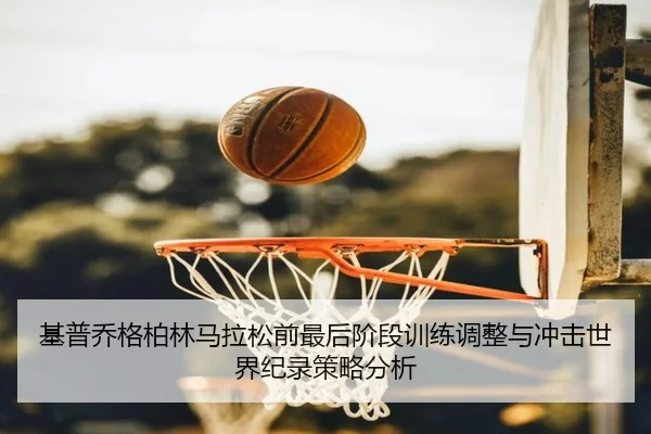基普乔格柏林马拉松前最后阶段训练调整与冲击世界纪录策略分析
