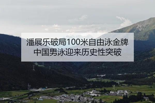 潘展乐破局100米自由泳金牌 中国男泳迎来历史性突破