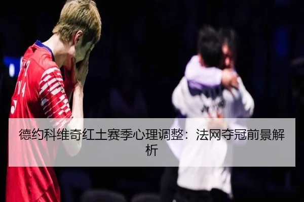 德约科维奇红土赛季心理调整：法网夺冠前景解析