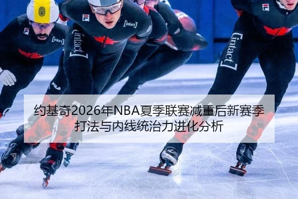 约基奇2026年NBA夏季联赛减重后新赛季打法与内线统治力进化分析