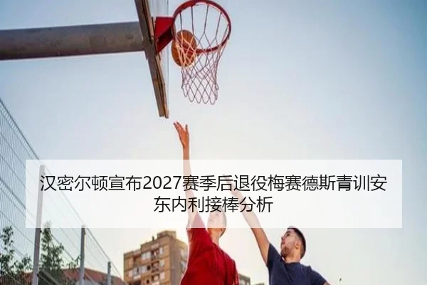 汉密尔顿宣布2027赛季后退役梅赛德斯青训安东内利接棒分析